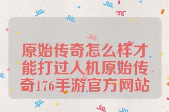 原始传奇怎么样才能打过人机原始传奇176手游官方网站