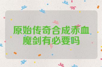 原始传奇合成赤血魔剑有必要吗