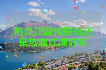 热血江湖传好玩还是热血江湖好玩
