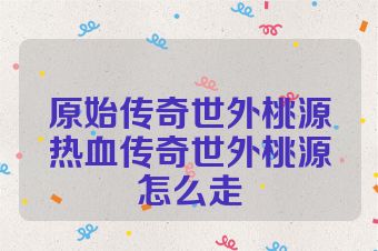 原始传奇世外桃源热血传奇世外桃源怎么走