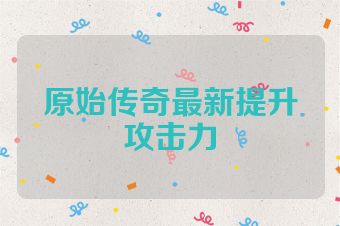 原始传奇最新提升攻击力