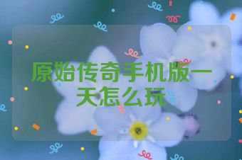 原始传奇手机版一天怎么玩