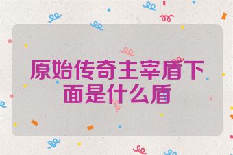 原始传奇主宰盾下面是什么盾