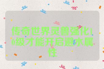 传奇世界灵兽强化10级才能开启避水属性