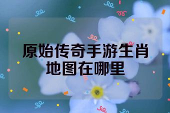 原始传奇手游生肖地图在哪里