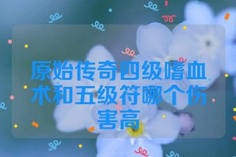 原始传奇四级嗜血术和五级符哪个伤害高