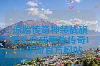 原始传奇神装战旗怎么合成原始传奇176手游官方网站