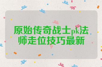 原始传奇战士pk法师走位技巧最新
