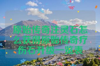 原始传奇注灵石怎么获得原始传奇疗伤石升级一览表