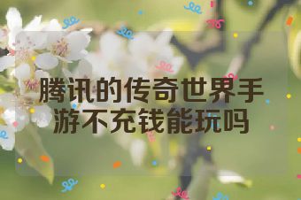 腾讯的传奇世界手游不充钱能玩吗