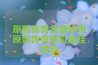 原始传奇名望咋用原始传奇挂机最佳地方