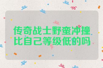 传奇战士野蛮冲撞比自己等级低的吗