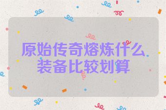 原始传奇熔炼什么装备比较划算