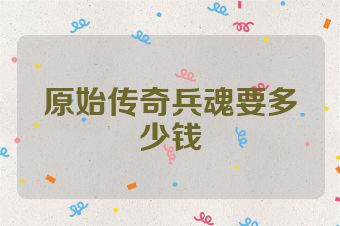 原始传奇兵魂要多少钱