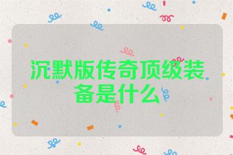 沉默版传奇顶级装备是什么