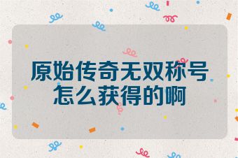 原始传奇无双称号怎么获得的啊