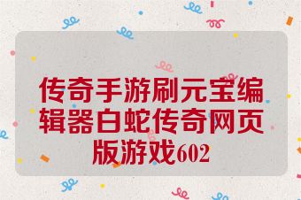 传奇手游刷元宝编辑器白蛇传奇网页版游戏602