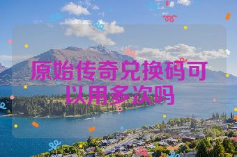 原始传奇兑换码可以用多次吗