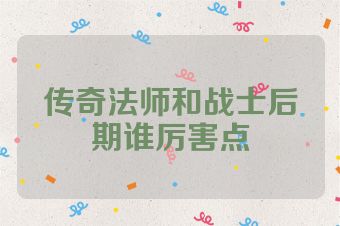 传奇法师和战士后期谁厉害点