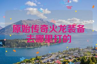 原始传奇火龙装备去哪里打的