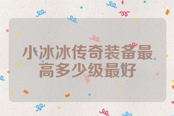 小冰冰传奇装备最高多少级最好
