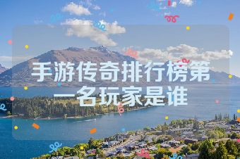 手游传奇排行榜第一名玩家是谁