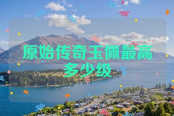 原始传奇玉佩最高多少级