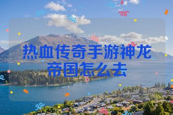 热血传奇手游神龙帝国怎么去