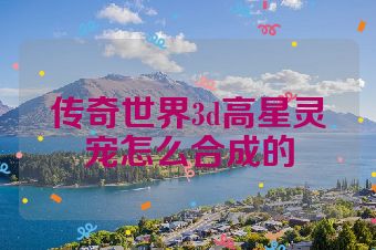 传奇世界3d高星灵宠怎么合成的
