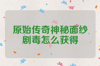 原始传奇神秘面纱剧毒怎么获得