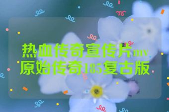 热血传奇宣传片mv原始传奇185复古版