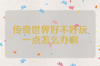 传奇世界好不好玩一点怎么办啊