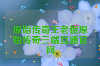 原始传奇王老板原始传奇三端互通官网