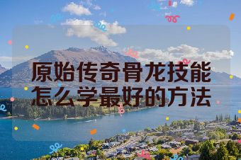 原始传奇骨龙技能怎么学最好的方法