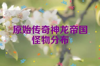 原始传奇神龙帝国怪物分布