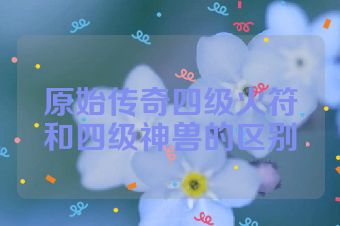 原始传奇四级火符和四级神兽的区别