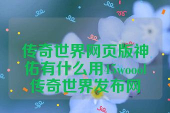 传奇世界网页版神佑有什么用45woool传奇世界发布网