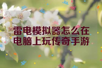 雷电模拟器怎么在电脑上玩传奇手游