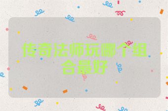 传奇法师玩哪个组合最好