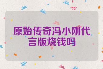 原始传奇冯小刚代言版烧钱吗