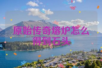 原始传奇熔炉怎么得到石头