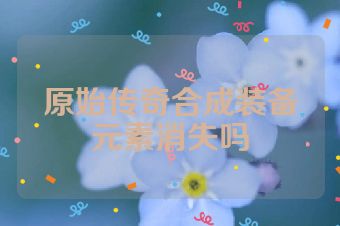 原始传奇合成装备元素消失吗