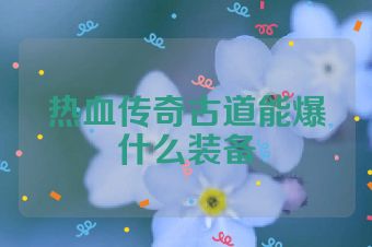 热血传奇古道能爆什么装备