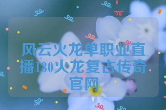 风云火龙单职业直播180火龙复古传奇官网