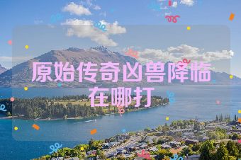 原始传奇凶兽降临在哪打