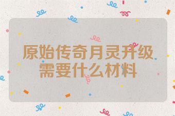 原始传奇月灵升级需要什么材料