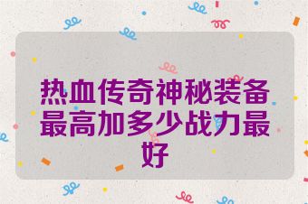 热血传奇神秘装备最高加多少战力最好