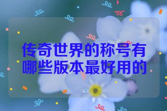 传奇世界的称号有哪些版本最好用的