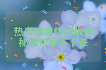 热血传奇怀旧版神秘腰带取不下来