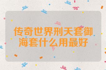 传奇世界刑天套御海套什么用最好